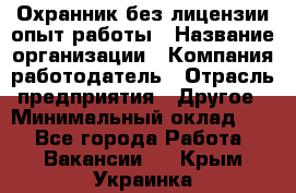 Охранник без лицензии опыт работы › Название организации ­ Компания-работодатель › Отрасль предприятия ­ Другое › Минимальный оклад ­ 1 - Все города Работа » Вакансии   . Крым,Украинка